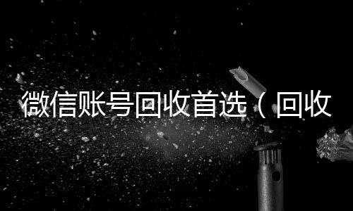 微信账号回收24小时全天回收vx首选（回收微信号的）